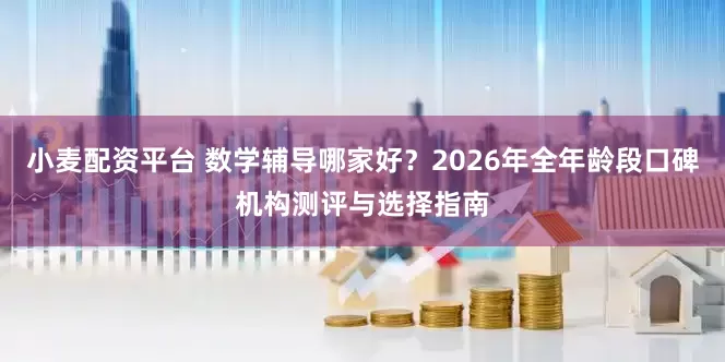 小麦配资平台 数学辅导哪家好？2026年全年龄段口碑机构测评与选择指南
