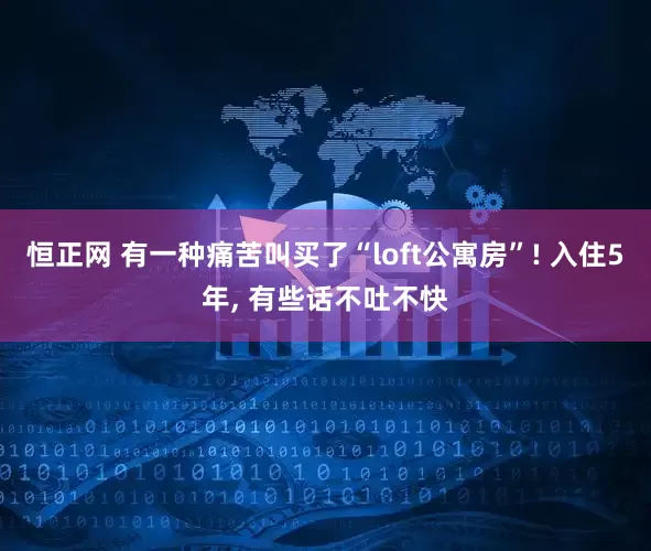 恒正网 有一种痛苦叫买了“loft公寓房”! 入住5年, 有些话不吐不快
