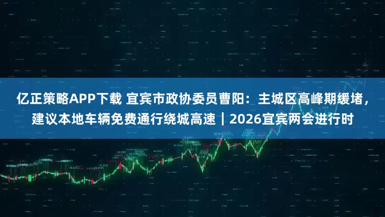 亿正策略APP下载 宜宾市政协委员曹阳：主城区高峰期缓堵，建议本地车辆免费通行绕城高速｜2026宜宾两会进行时