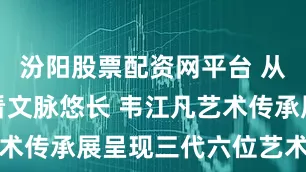 汾阳股票配资网平台 从家族传承看文脉悠长 韦江凡艺术传承展呈现三代六位艺术家精品