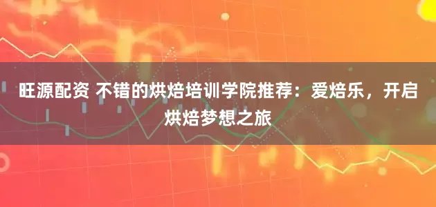 旺源配资 不错的烘焙培训学院推荐：爱焙乐，开启烘焙梦想之旅
