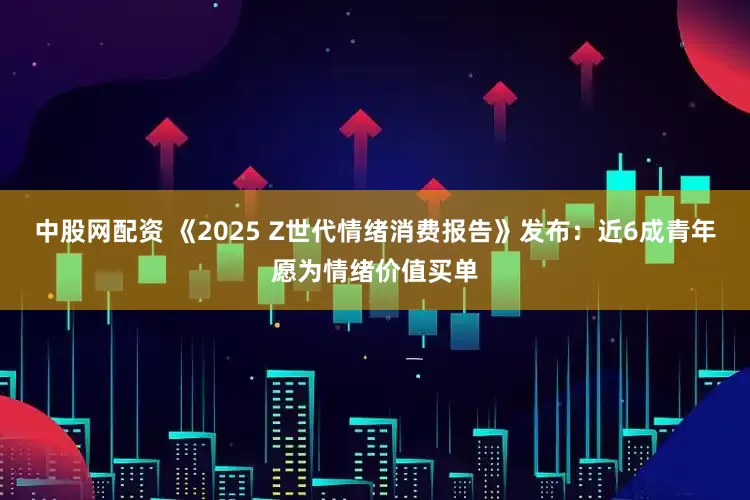 中股网配资 《2025 Z世代情绪消费报告》发布：近6成青年愿为情绪价值买单