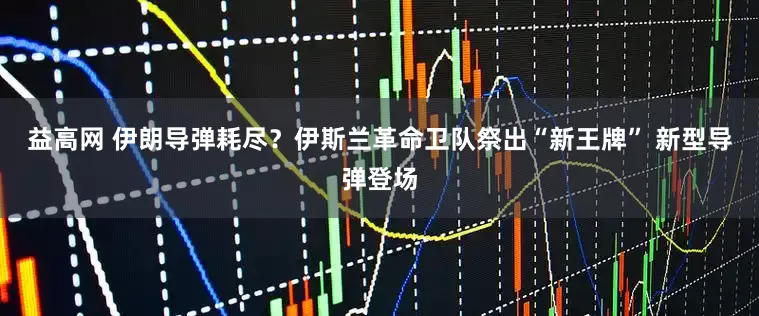 益高网 伊朗导弹耗尽？伊斯兰革命卫队祭出“新王牌” 新型导弹登场