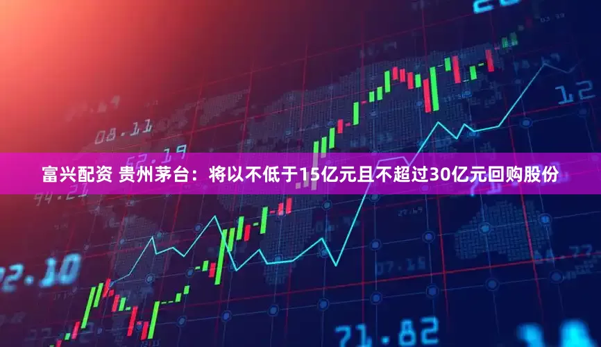 富兴配资 贵州茅台：将以不低于15亿元且不超过30亿元回购股份