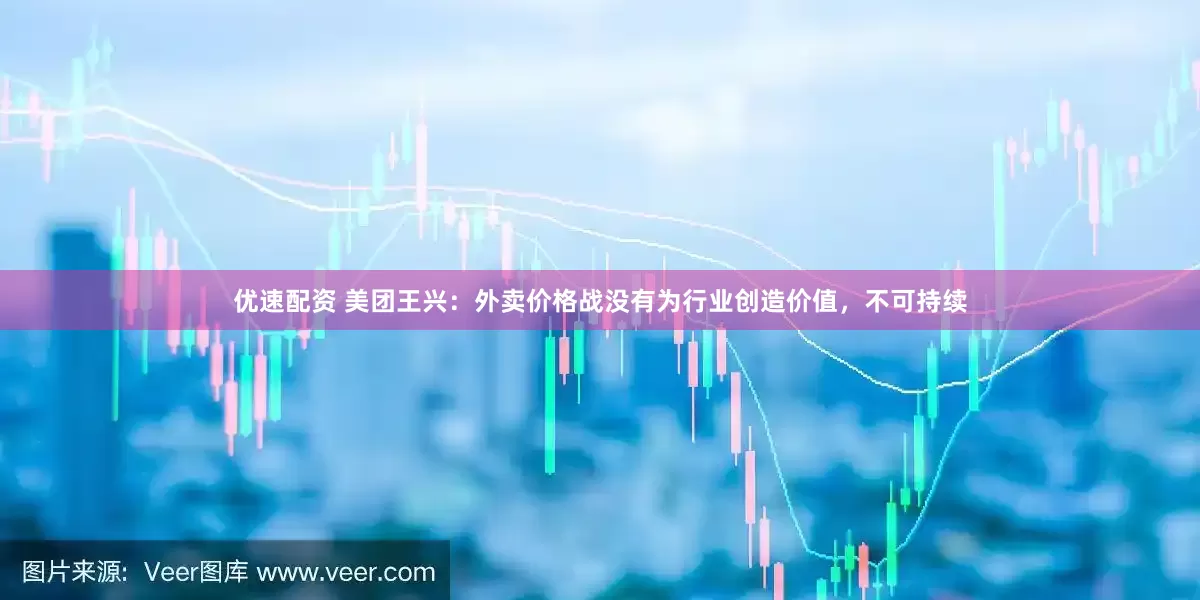 优速配资 美团王兴：外卖价格战没有为行业创造价值，不可持续