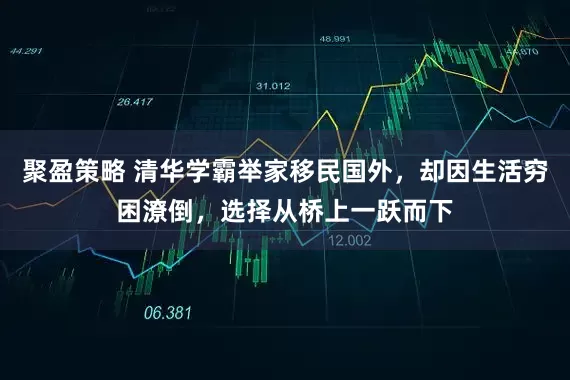 聚盈策略 清华学霸举家移民国外，却因生活穷困潦倒，选择从桥上一跃而下
