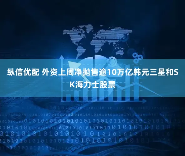 纵信优配 外资上周净抛售逾10万亿韩元三星和SK海力士股票